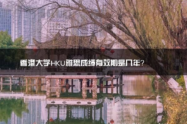 香港大学HKU雅思成绩有效期是几年？