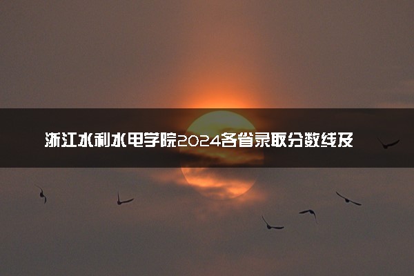 浙江水利水电学院2024各省录取分数线及最低位次是多少