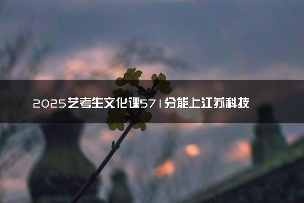 2025艺考生文化课571分能上江苏科技大学吗