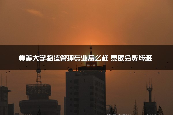 集美大学物流管理专业怎么样 录取分数线多少