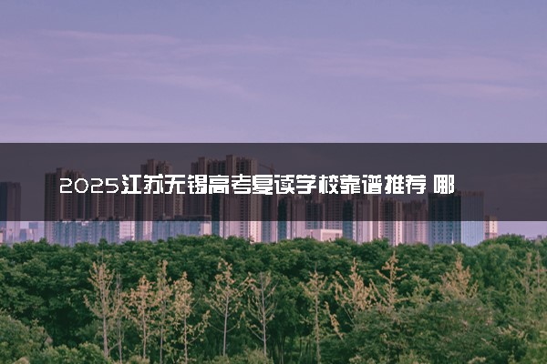 2025江苏无锡高考复读学校靠谱推荐 哪个比较好