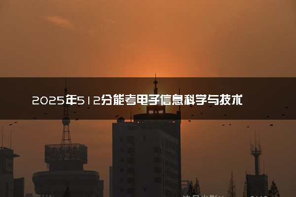 2025年512分能考电子信息科学与技术专业吗 512分电子信息科学与技术专业大学推荐