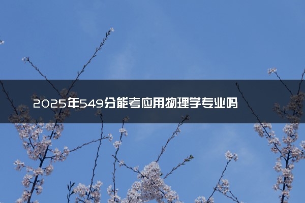 2025年549分能考应用物理学专业吗 549分应用物理学专业大学推荐
