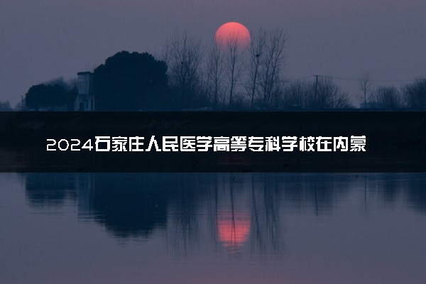 2024石家庄人民医学高等专科学校在内蒙古录取分数线 各专业分数及位次