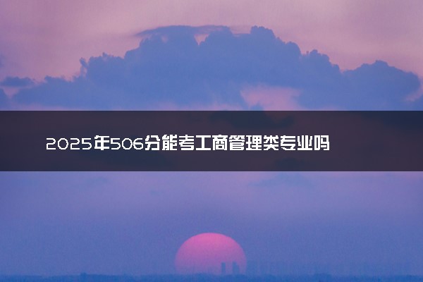 2025年506分能考工商管理类专业吗 506分工商管理类专业大学推荐
