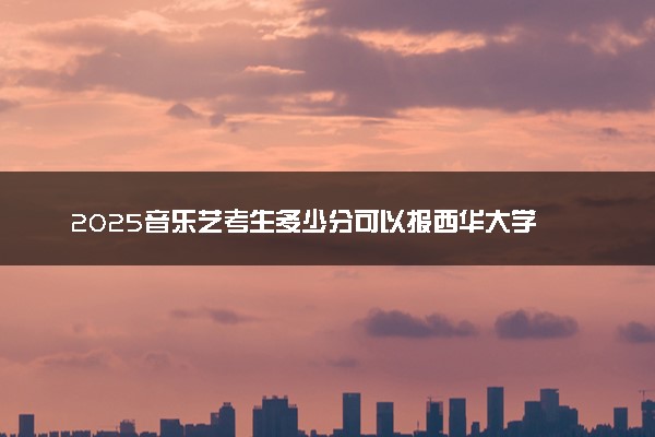 2025音乐艺考生多少分可以报西华大学