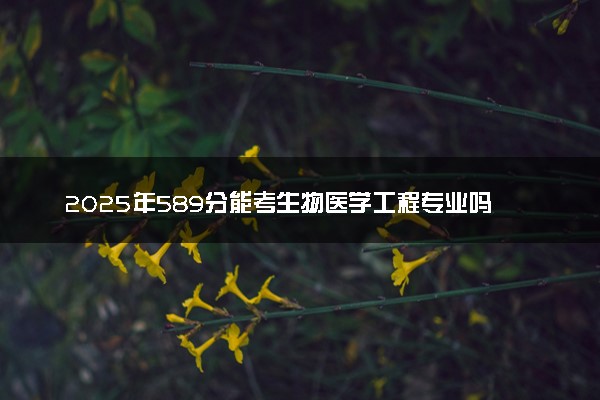 2025年589分能考生物医学工程专业吗 589分生物医学工程专业大学推荐