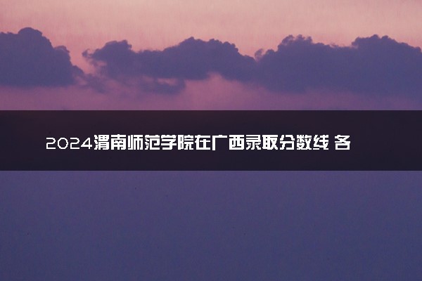 2024渭南师范学院在广西录取分数线 各专业分数及位次