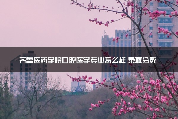 齐鲁医药学院口腔医学专业怎么样 录取分数线多少