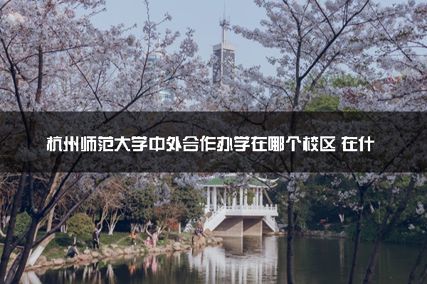 杭州师范大学中外合作办学在哪个校区 在什么地方
