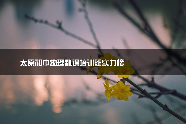 太原初中物理补课培训班实力榜