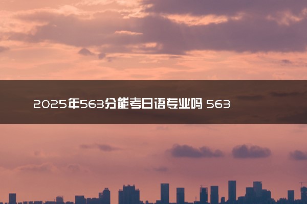 2025年563分能考日语专业吗 563分日语专业大学推荐