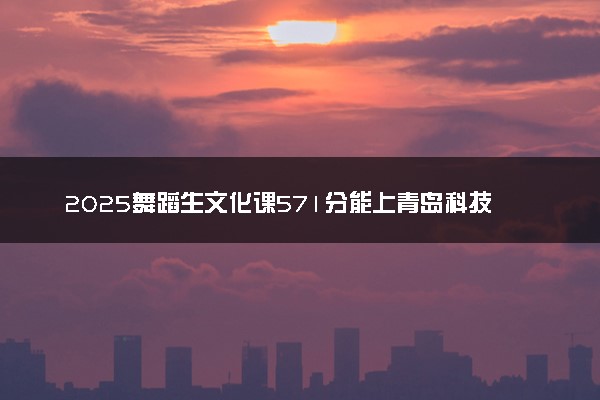 2025舞蹈生文化课571分能上青岛科技大学吗