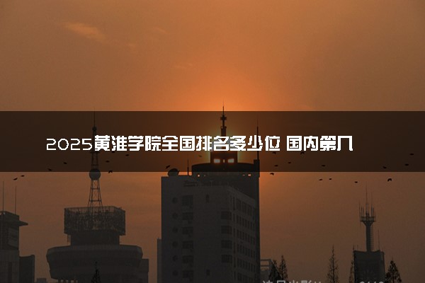 2025黄淮学院全国排名多少位 国内第几名