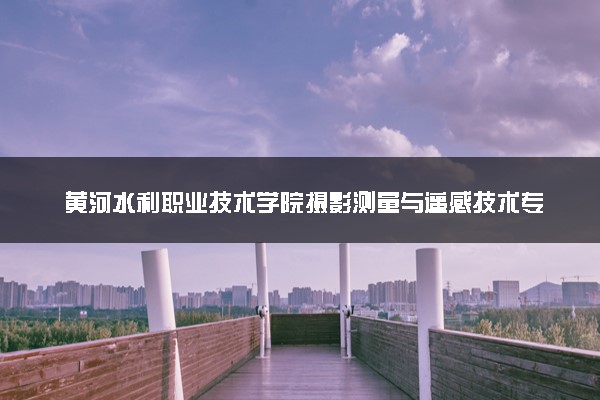黄河水利职业技术学院摄影测量与遥感技术专业怎么样 录取分数线多少