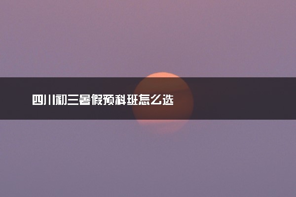 四川初三暑假预科班怎么选