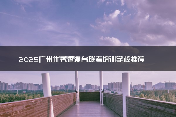 2025广州优秀港澳台联考培训学校推荐 哪个靠谱