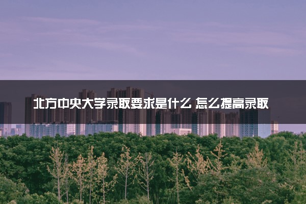 北方中央大学录取要求是什么 怎么提高录取率