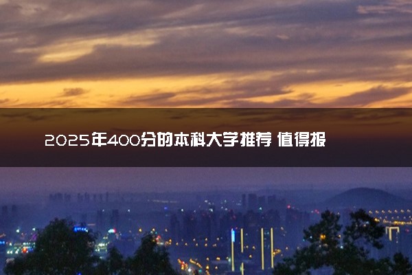 2025年400分的本科大学推荐 值得报考的本科院校