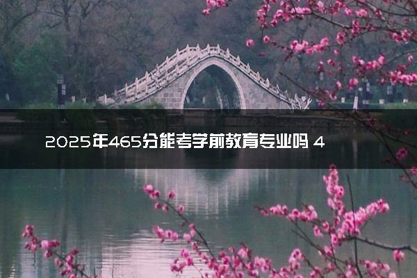 2025年465分能考学前教育专业吗 465分学前教育专业大学推荐