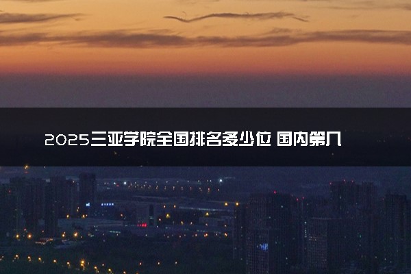 2025三亚学院全国排名多少位 国内第几名