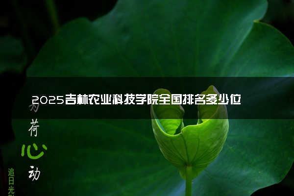 2025吉林农业科技学院全国排名多少位 国内第几名