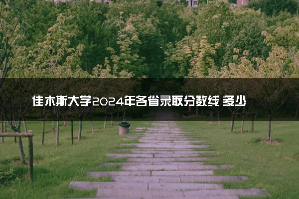 佳木斯大学2024年各省录取分数线 多少分能考上
