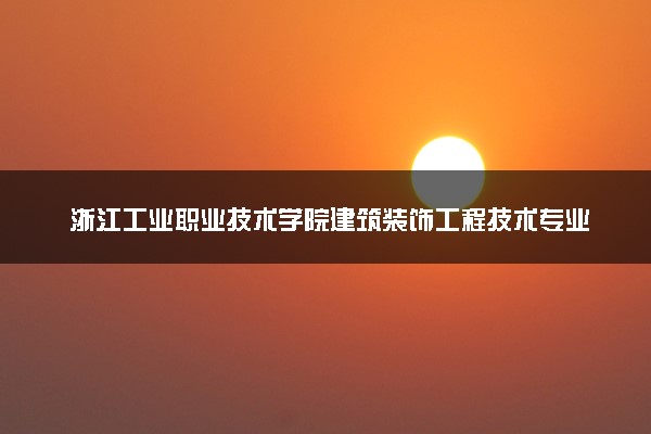 浙江工业职业技术学院建筑装饰工程技术专业怎么样 录取分数线多少