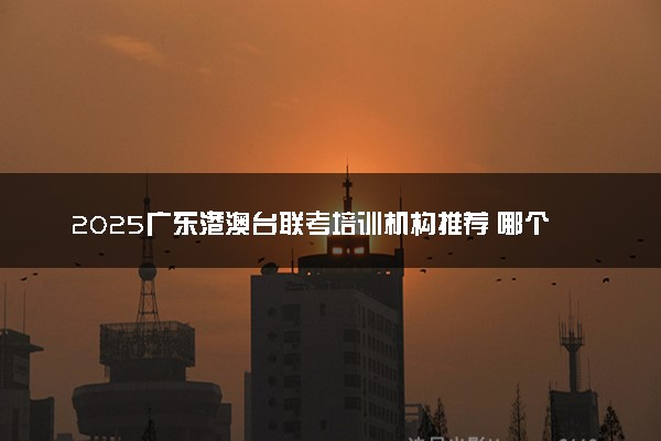 2025广东港澳台联考培训机构推荐 哪个机构比较好