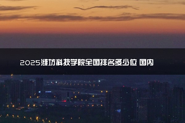 2025潍坊科技学院全国排名多少位 国内第几名