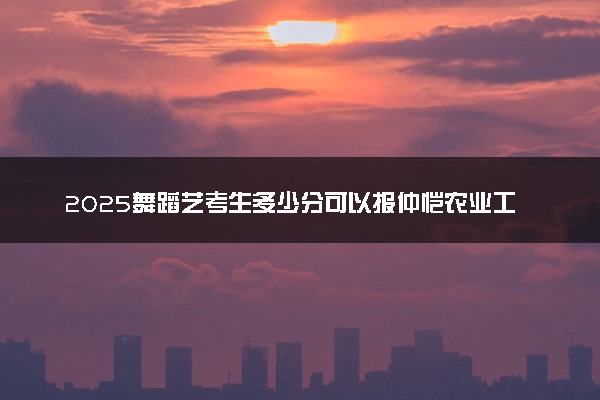 2025舞蹈艺考生多少分可以报仲恺农业工程学院