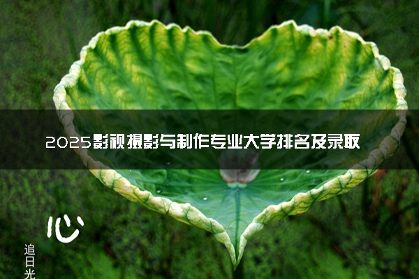 2025影视摄影与制作专业大学排名及录取分数线