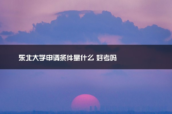 东北大学申请条件是什么 好考吗