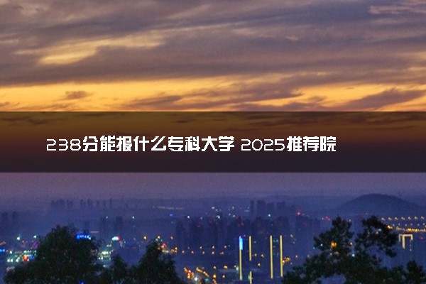 238分能报什么专科大学 2025推荐院校