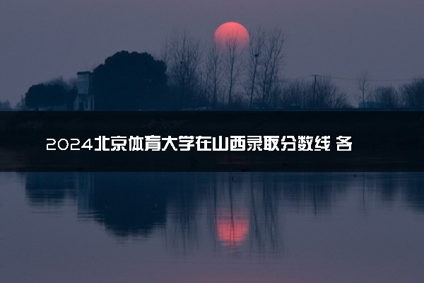 2024北京体育大学在山西录取分数线 各专业分数及位次