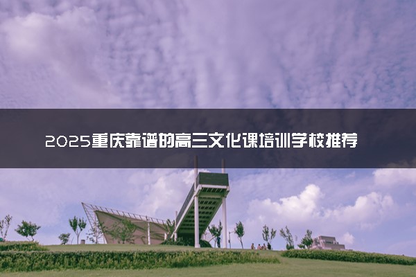 2025重庆靠谱的高三文化课培训学校推荐 怎么选学校