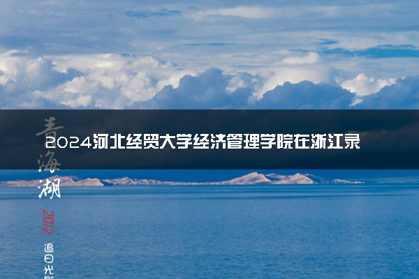 2024河北经贸大学经济管理学院在浙江录取分数线 各专业分数及位次