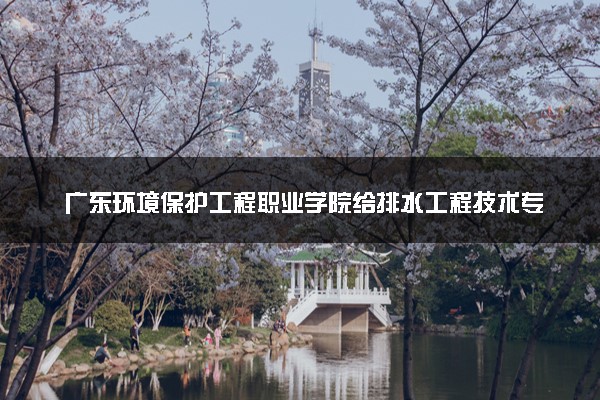 广东环境保护工程职业学院给排水工程技术专业怎么样 录取分数线多少