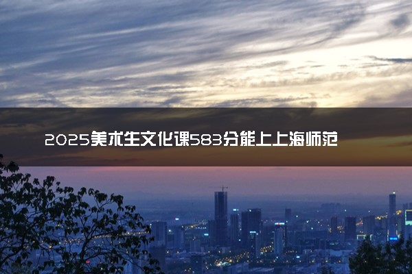 2025美术生文化课583分能上上海师范大学吗