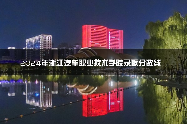 2024年浙江汽车职业技术学院录取分数线是多少 各省最低分数线及位次