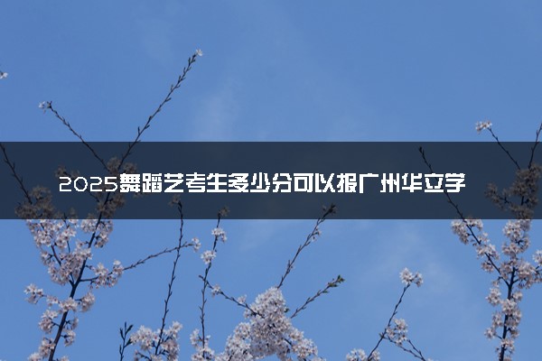 2025舞蹈艺考生多少分可以报广州华立学院