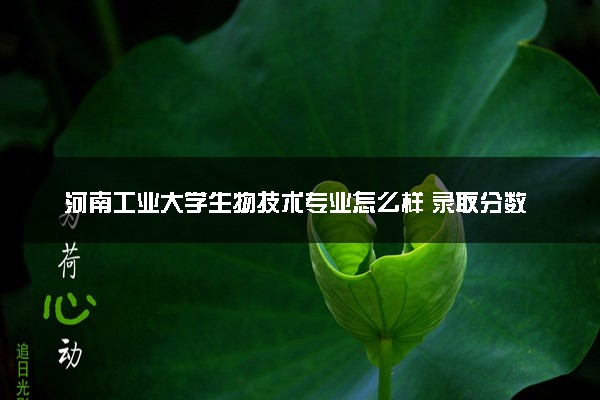 河南工业大学生物技术专业怎么样 录取分数线多少