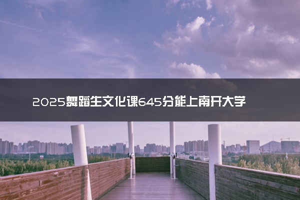 2025舞蹈生文化课645分能上南开大学吗