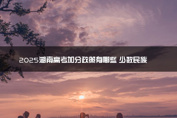 2025湖南高考加分政策有哪些 少数民族加分项目