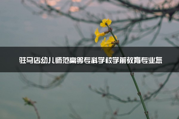 驻马店幼儿师范高等专科学校学前教育专业怎么样 录取分数线多少
