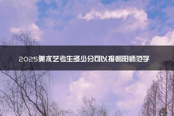 2025美术艺考生多少分可以报朝阳师范学院