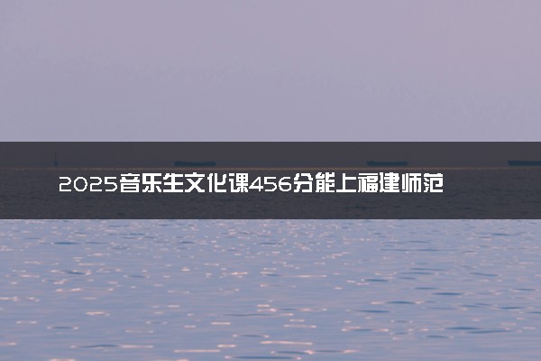 2025音乐生文化课456分能上福建师范大学吗