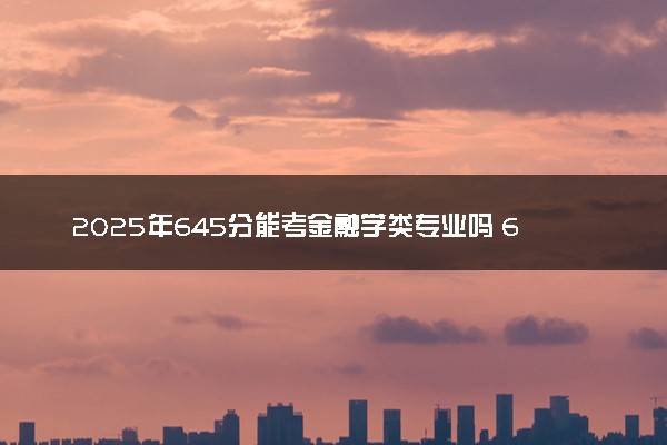 2025年645分能考金融学类专业吗 645分金融学类专业大学推荐