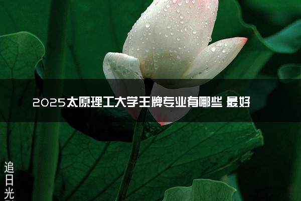 2025太原理工大学王牌专业有哪些 最好的专业是什么