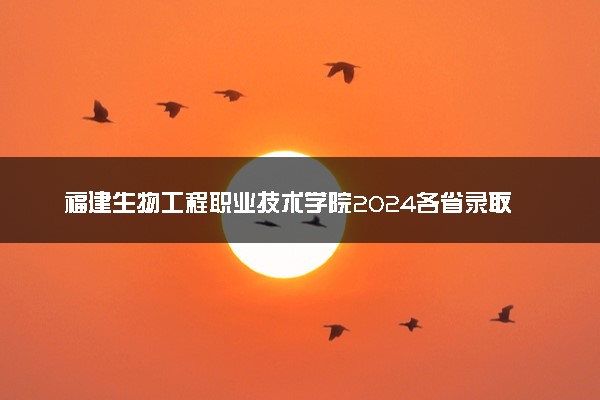 福建生物工程职业技术学院2024各省录取分数线及最低位次是多少